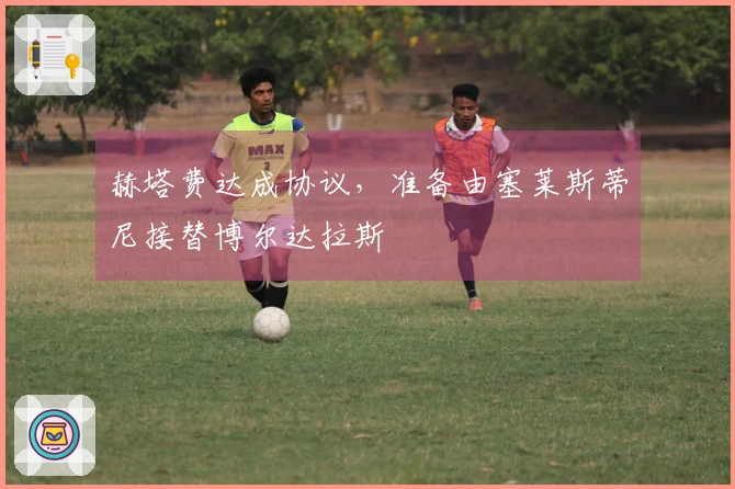 赫塔费达成协议，准备由塞莱斯蒂尼接替博尔达拉斯