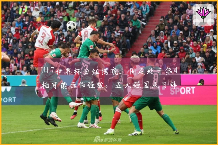 U17世界杯分组揭晓：国足处于第4档可能面临强敌，五大强国及日韩占据种子席位