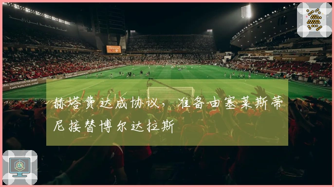 赫塔费达成协议，准备由塞莱斯蒂尼接替博尔达拉斯