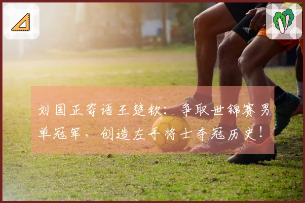 刘国正寄语王楚钦：争取世锦赛男单冠军，创造左手将士夺冠历史！