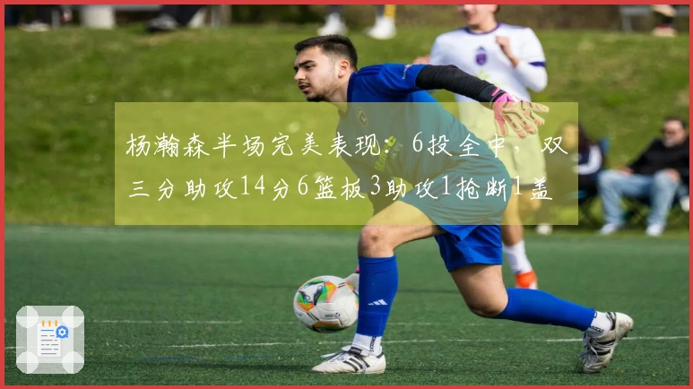 杨瀚森半场完美表现：6投全中，双三分助攻14分6篮板3助攻1抢断1盖帽！